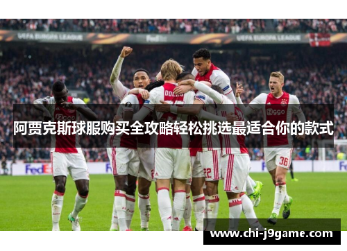阿贾克斯球服购买全攻略轻松挑选最适合你的款式