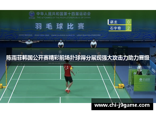 陈雨菲韩国公开赛精彩前场扑球得分展现强大攻击力助力晋级