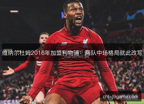 维纳尔杜姆2016年加盟利物浦：两队中场格局就此改写