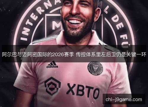 阿尔巴与迈阿密国际的2026赛季 传控体系里左后卫仍是关键一环