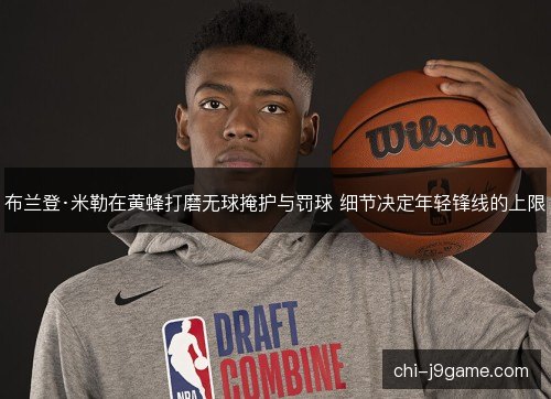 布兰登·米勒在黄蜂打磨无球掩护与罚球 细节决定年轻锋线的上限